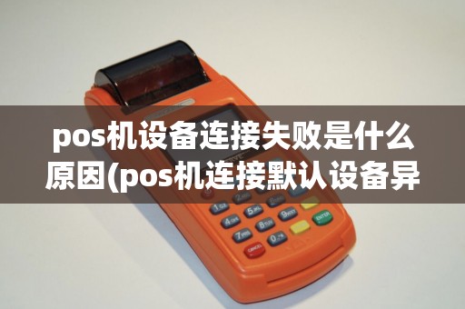 pos机设备连接失败是什么原因(pos机连接默认设备异常) pos机设备连接失败是什么原因(pos机连接默认设备异常)
