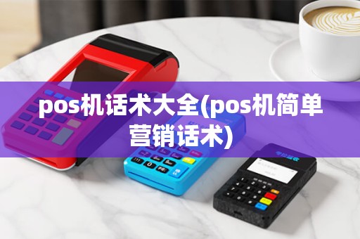 pos机话术大全(pos机简单营销话术) pos机话术大全(pos机简单营销话术)