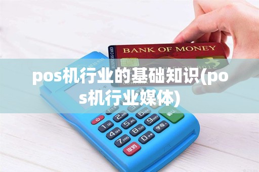 pos机行业的基础知识(pos机行业媒体)