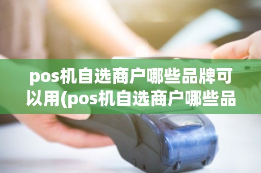 pos机自选商户哪些品牌可以用(pos机自选商户哪些品牌) pos机自选商户哪些品牌可以用(pos机自选商户哪些品牌)