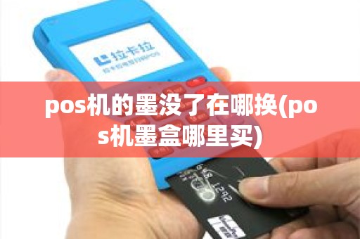 pos机的墨没了在哪换(pos机墨盒哪里买) pos机的墨没了在哪换(pos机墨盒哪里买)