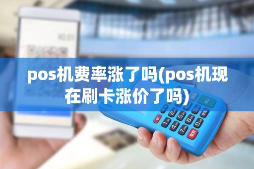 pos机费率涨了吗(pos机现在刷卡涨价了吗) pos机费率涨了吗(pos机现在刷卡涨价了吗)