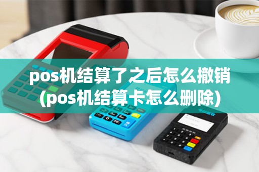 pos机结算了之后怎么撤销(pos机结算卡怎么删除) pos机结算了之后怎么撤销(pos机结算卡怎么删除)