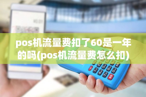 pos机流量费扣了60是一年的吗(pos机流量费怎么扣) pos机流量费扣了60是一年的吗(pos机流量费怎么扣)