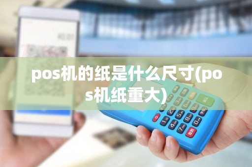 pos机的纸是什么尺寸(pos机纸重大) pos机的纸是什么尺寸(pos机纸重大)