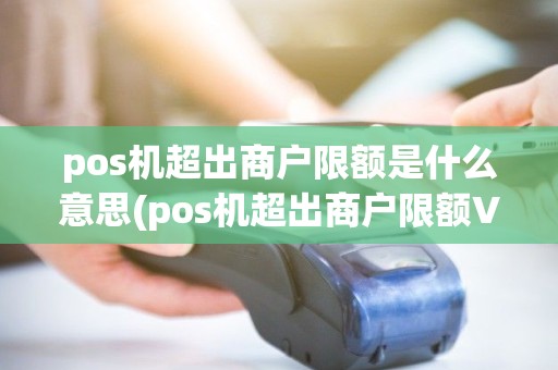 pos机超出商户限额是什么意思(pos机超出商户限额VISA) pos机超出商户限额是什么意思(pos机超出商户限额VISA)