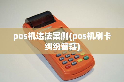 pos机违法案例(pos机刷卡纠纷管辖) pos机违法案例(pos机刷卡纠纷管辖)