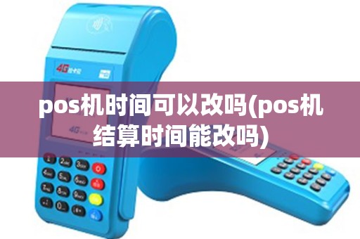 pos机时间可以改吗(pos机结算时间能改吗) pos机时间可以改吗(pos机结算时间能改吗)