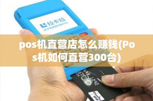 pos机直营店怎么赚钱(Pos机如何直营300台) pos机直营店怎么赚钱(Pos机如何直营300台)