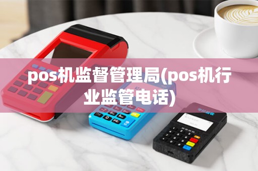 pos机监督管理局(pos机行业监管电话) pos机监督管理局(pos机行业监管电话)