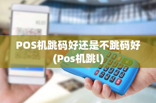 POS机跳码好还是不跳码好(Pos机跳l) POS机跳码好还是不跳码好(Pos机跳l)