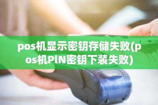 pos机显示密钥存储失败(pos机PlN密钥下装失败) pos机显示密钥存储失败(pos机PlN密钥下装失败)