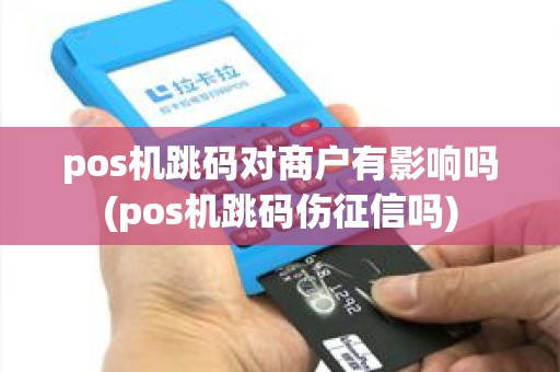pos机跳码对商户有影响吗(pos机跳码伤征信吗) pos机跳码对商户有影响吗(pos机跳码伤征信吗)