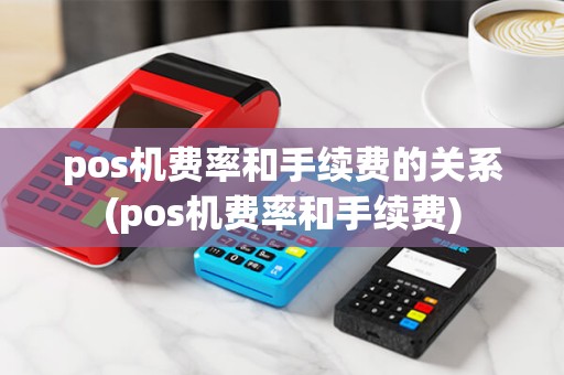 pos机费率和手续费的关系(pos机费率和手续费) pos机费率和手续费的关系(pos机费率和手续费)