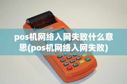 pos机网络入网失败什么意思(pos机网络入网失败) pos机网络入网失败什么意思(pos机网络入网失败)
