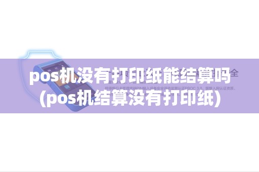 pos机没有打印纸能结算吗(pos机结算没有打印纸) pos机没有打印纸能结算吗(pos机结算没有打印纸)