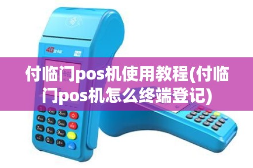付临门pos机使用教程(付临门pos机怎么终端登记) 付临门pos机使用教程(付临门pos机怎么终端登记)
