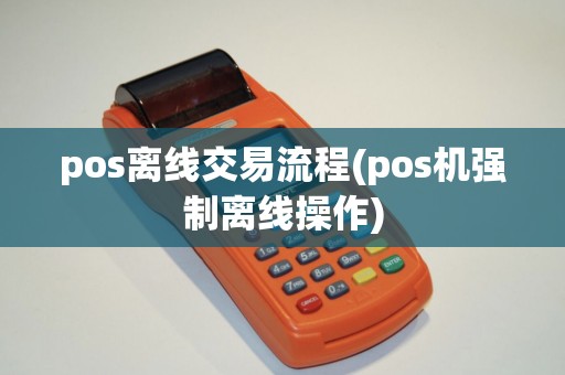 pos离线交易流程(pos机强制离线操作) pos离线交易流程(pos机强制离线操作)