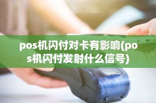 pos机闪付对卡有影响(pos机闪付发射什么信号)
