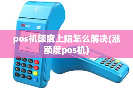 pos机额度上限怎么解决(涨额度pos机) pos机额度上限怎么解决(涨额度pos机)