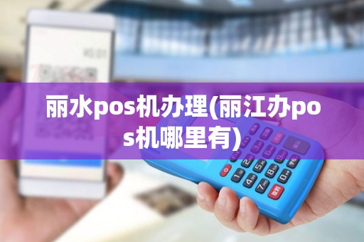 丽水pos机办理(丽江办pos机哪里有) 丽水pos机办理(丽江办pos机哪里有)