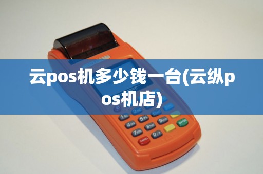 云pos机多少钱一台(云纵pos机店) 云pos机多少钱一台(云纵pos机店)