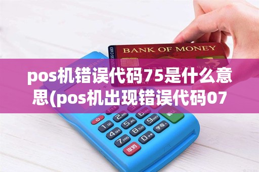 pos机错误代码75是什么意思(pos机出现错误代码07) pos机错误代码75是什么意思(pos机出现错误代码07)