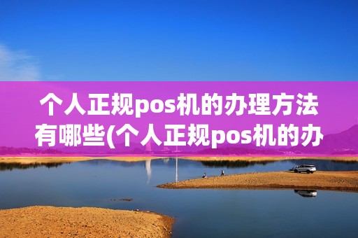 个人正规pos机的办理方法有哪些(个人正规pos机的办理方法) 个人正规pos机的办理方法有哪些(个人正规pos机的办理方法)