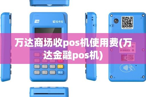 万达商场收pos机使用费(万达金融pos机) 万达商场收pos机使用费(万达金融pos机)