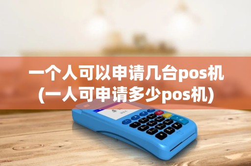一个人可以申请几台pos机(一人可申请多少pos机) 一个人可以申请几台pos机(一人可申请多少pos机)