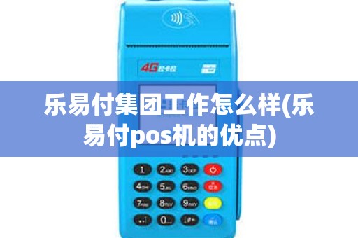 乐易付集团工作怎么样(乐易付pos机的优点) 乐易付集团工作怎么样(乐易付pos机的优点)