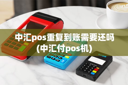 中汇pos重复到账需要还吗(中汇付pos机)