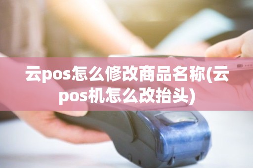 云pos怎么修改商品名称(云pos机怎么改抬头) 云pos怎么修改商品名称(云pos机怎么改抬头)