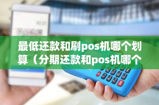 最低还款和刷pos机哪个划算（分期还款和pos机哪个划算）