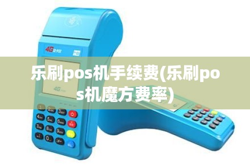 乐刷pos机手续费(乐刷pos机魔方费率) 乐刷pos机手续费(乐刷pos机魔方费率)