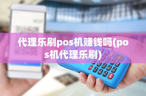 代理乐刷pos机赚钱吗(pos机代理乐刷) 代理乐刷pos机赚钱吗(pos机代理乐刷)