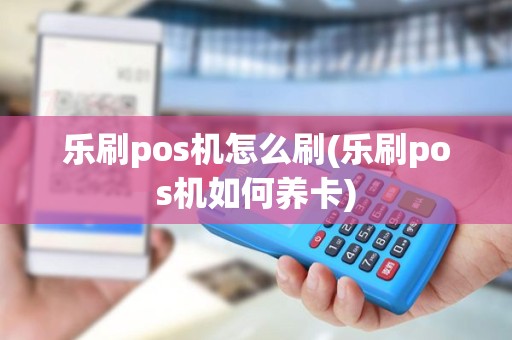 乐刷pos机怎么刷(乐刷pos机如何养卡) 乐刷pos机怎么刷(乐刷pos机如何养卡)