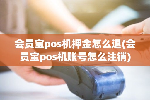 会员宝pos机押金怎么退(会员宝pos机账号怎么注销)