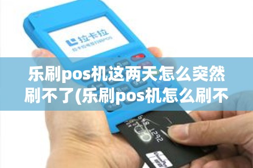 乐刷pos机这两天怎么突然刷不了(乐刷pos机怎么刷不了) 乐刷pos机这两天怎么突然刷不了(乐刷pos机怎么刷不了)