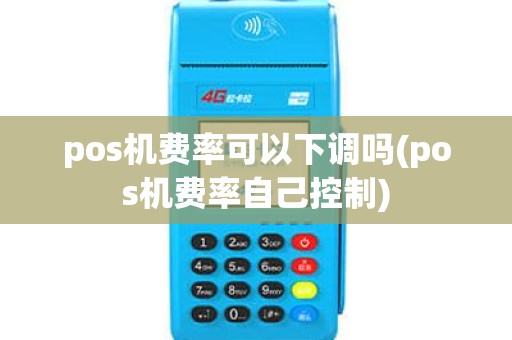 pos机费率可以下调吗(pos机费率自己控制) pos机费率可以下调吗(pos机费率自己控制)