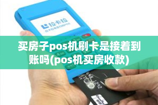 买房子pos机刷卡是接着到账吗(pos机买房收款)