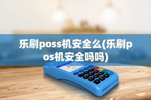 乐刷poss机安全么(乐刷pos机安全吗吗)
