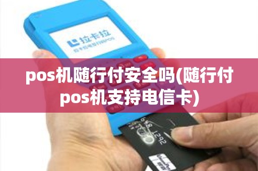 pos机随行付安全吗(随行付pos机支持电信卡) pos机随行付安全吗(随行付pos机支持电信卡)