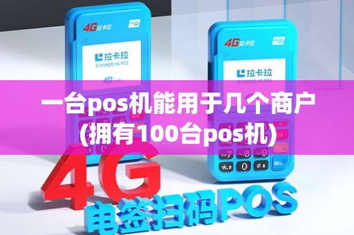 一台pos机能用于几个商户(拥有100台pos机) 一台pos机能用于几个商户(拥有100台pos机)