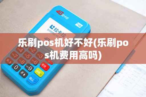乐刷pos机好不好(乐刷pos机费用高吗) 乐刷pos机好不好(乐刷pos机费用高吗)