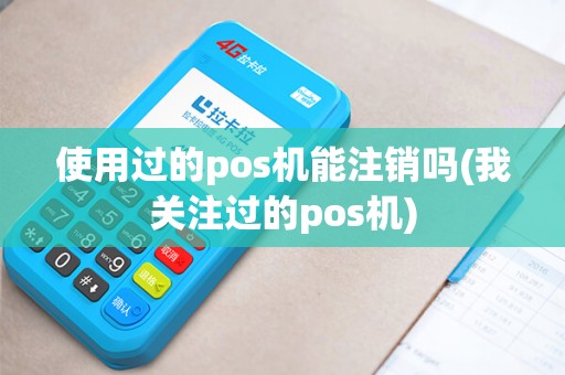 使用过的pos机能注销吗(我关注过的pos机) 使用过的pos机能注销吗(我关注过的pos机)
