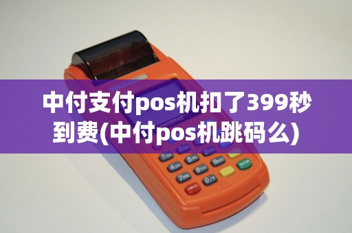 中付支付pos机扣了399秒到费(中付pos机跳码么) 中付支付pos机扣了399秒到费(中付pos机跳码么)