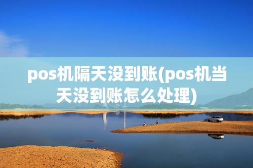 pos机隔天没到账(pos机当天没到账怎么处理)