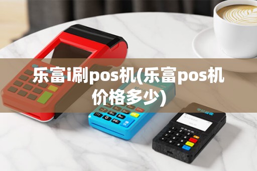 乐富i刷pos机(乐富pos机价格多少)
