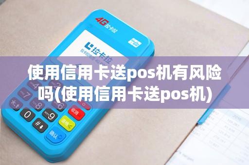 使用信用卡送pos机有风险吗(使用信用卡送pos机)